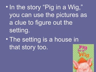• In the story “Pig in a Wig,”
you can use the pictures as
a clue to figure out the
setting.
• The setting is a house in
that story too.

 