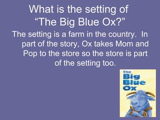 What is the setting of
“The Big Blue Ox?”
The setting is a farm in the country. In
part of the story, Ox takes Mom and
Pop to the store so the store is part
of the setting too.

 