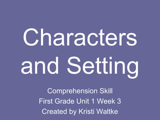 Characters
and Setting
Comprehension Skill
First Grade Unit 1 Week 3
Created by Kristi Waltke

 