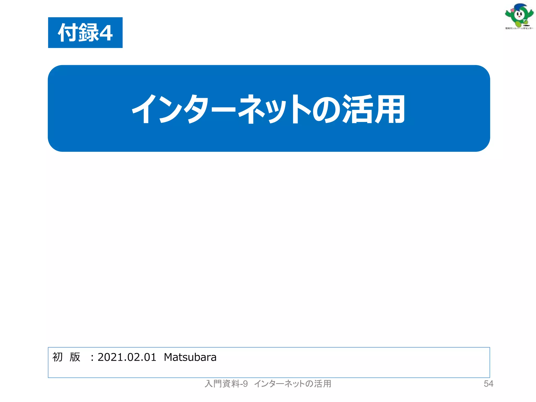 54
初 版 ：2021.02.01 Matsubara
付録4
インターネットの活用
入門資料-9 インターネットの活用
 
