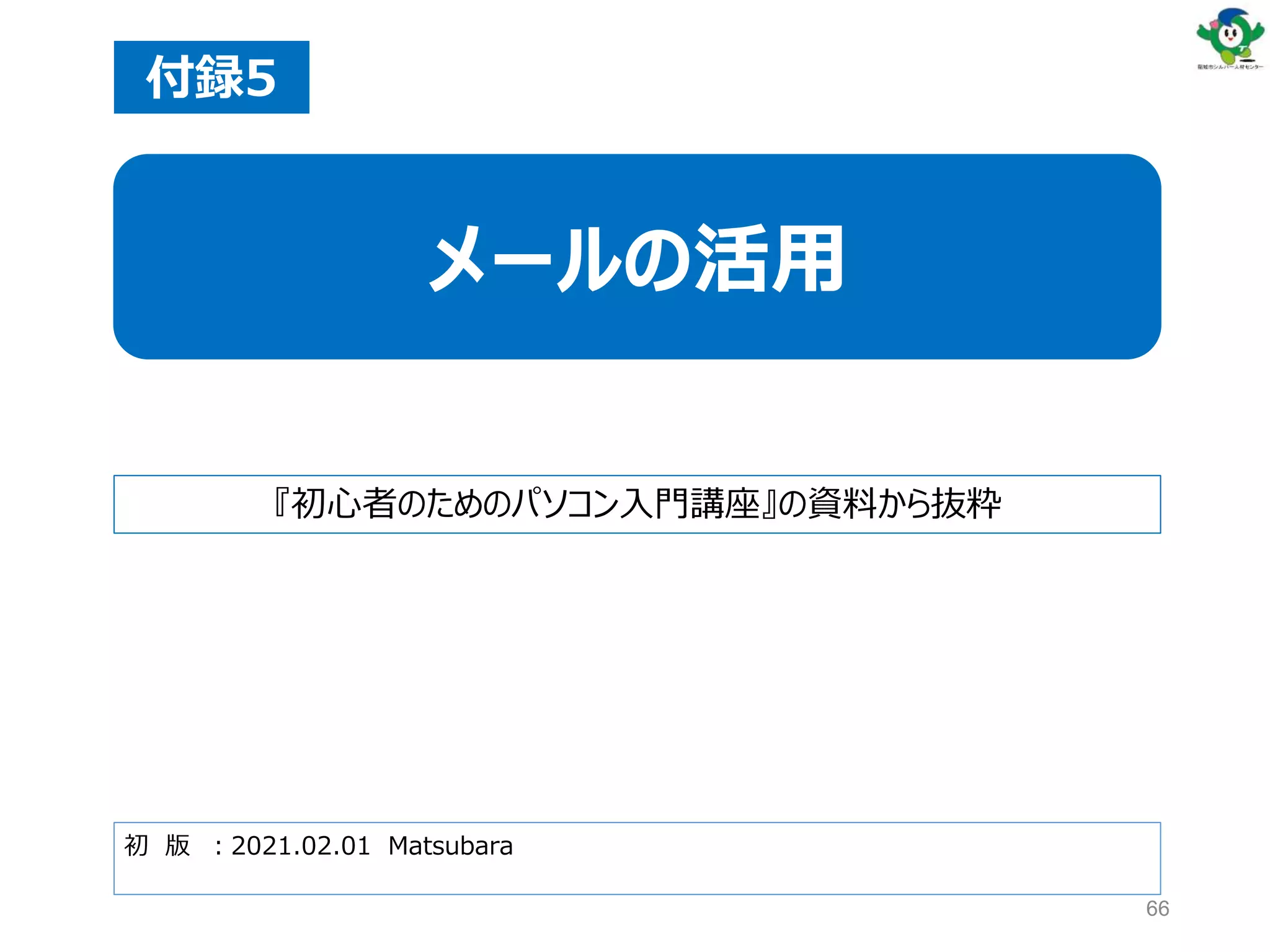 66
初 版 ：2021.02.01 Matsubara
付録5
メールの活用
『初心者のためのパソコン入門講座』の資料から抜粋
 
