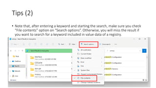 Tips (2)
• Note that, after entering a keyword and starting the search, make sure you check
“File contents” option on “Search options”. Otherwise, you will miss the result if
you want to search for a keyword included in value data of a registry.
 