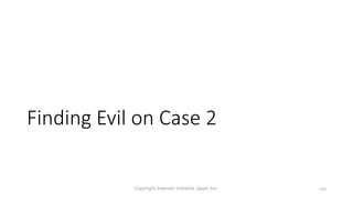 Finding Evil on Case 2
Copyright Internet Initiative Japan Inc. 106
 