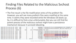 Finding Files Related to the Malicious Svchost
Process (6)
Copyright Internet Initiative Japan Inc. 133
• The first result is the file modification entry of the prefetch file.
However, you will see many prefetch files were modified at the same
time. It seems they were recorded while the Windows OS boots up.
So, it is difficult to find a clue unfortunately. But you can still find the
parent process of the malicious svchost might have a persistence
mechanism because it survived rebooting.
 
