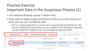 • Let's examine browser-up.exe in detail more.
• If you want to apply strings command or Yara to an entire process at
once, you can use "minidump.dmp".
• This is a similar dump file to a result when using Sysinternals ProcDump. The
format is Microsoft Crash Dump. You can analyze it with WinDbg or a product
version of IDA Pro. However, here, we will apply strings command.
Copyright Internet Initiative Japan Inc. 67
Practice Exercise
Important Data in the Suspicious Process (1)
 