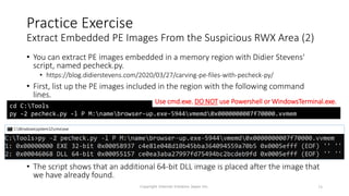 Practice Exercise
Extract Embedded PE Images From the Suspicious RWX Area (2)
• You can extract PE images embedded in a memory region with Didier Stevens'
script, named pecheck.py.
• https://blog.didierstevens.com/2020/03/27/carving-pe-files-with-pecheck-py/
• First, list up the PE images included in the region with the following command
lines.
• The script shows that an additional 64-bit DLL image is placed after the image that
we have already found.
Copyright Internet Initiative Japan Inc. 74
cd C:Tools
py -2 pecheck.py -l P M:namebrowser-up.exe-5944vmemd0x0000000007f70000.vvmem
Use cmd.exe. DO NOT use Powershell or WindowsTerminal.exe.
 