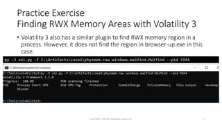 Practice Exercise
Finding RWX Memory Areas with Volatility 3
• Volatility 3 also has a similar plugin to find RWX memory region in a
process. However, it does not find the region in browser-up.exe in this
case.
Copyright Internet Initiative Japan Inc. 77
py -3 vol.py -f C:Artifactscase1physmem.raw windows.malfind.Malfind --pid 5944
 