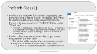 Prefetch Files (1)
• Prefetch is a Windows function for diagnosing user
behaviors and creating a list of necessary library files
to improve application execution performances.
• Prefetch files are created in “Prefetch” folder under
“Windows”.
• Prefetch is not always enabled in some cases. For example,
it is disabled on Windows Server hosts by default. It is also
disabled when a host is running as a virtual machine in
some cases.
• Prefetch files are created when the program was
executed for the first time.
• The .pf files will be updated after each program execution.
• They may be deleted automatically in some cases.
• E.g. When the number of Prefetch files reached the maximum.
Copyright Internet Initiative Japan Inc. 85
 