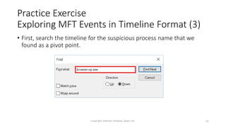 Practice Exercise
Exploring MFT Events in Timeline Format (3)
• First, search the timeline for the suspicious process name that we
found as a pivot point.
Copyright Internet Initiative Japan Inc. 89
 