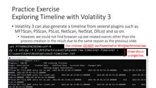• Volatility 3 can also generate a timeline from several plugins such as
MFTScan, PSScan, PSList, NetScan, NetStat, DllList and so on.
• However, we could not find browser-up.exe related events other than the
process creation in the result due to the same reason as the previous slide.
Copyright Internet Initiative Japan Inc. 96
Practice Exercise
Exploring Timeline with Volatility 3
set PYTHONIOENCODING=utf-8
py -3 vol.py -f C:Artifactscase1physmem.raw timeliner.Timeliner >
C:userstarodesktopcase1-timeliner.txt
Enter this in
a single line.
Use cmd.exe. DO NOT use Powershell or WindowsTerminal.exe.
 