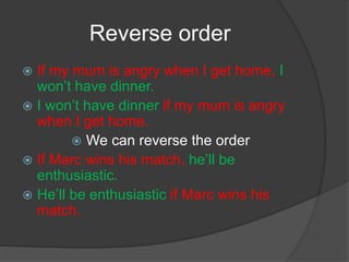 Reverse order
 If my mum is angry when I get home, I
won’t have dinner.
 I won’t have dinner if my mum is angry
when I get home.
 We can reverse the order
 If Marc wins his match, he’ll be
enthusiastic.
 He’ll be enthusiastic if Marc wins his
match.
 