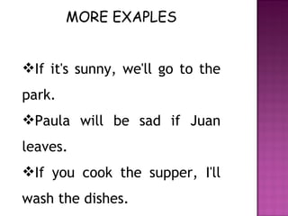 MORE EXAPLES If it's sunny, we'll go to the park.  Paula will be sad if Juan leaves.  If you cook the supper, I'll wash the dishes. 