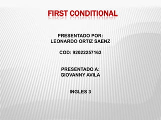 FIRST CONDITIONAL

  PRESENTADO POR:
LEONARDO ORTIZ SAENZ

  COD: 92022257163


   PRESENTADO A:
   GIOVANNY AVILA


      INGLES 3
 