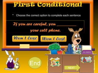 First Conditional
• Choose the correct option to complete each sentence.
If you are careful, you _________
your cell phone.
10987654321End
NEXT
 