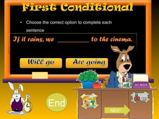 First Conditional
• Choose the correct option to complete each
sentence.
If it rains, we _________ to the cinema.
10987654321End
NEXT
 