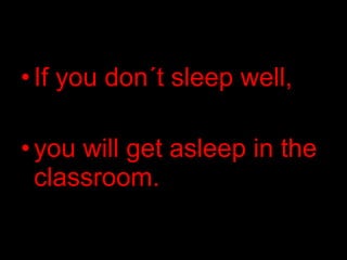 •If you don´t sleep well,
•you will get asleep in the
classroom.
 