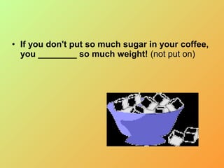 • If you don't put so much sugar in your coffee,
you ________ so much weight! (not put on)
 