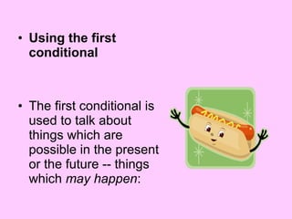 • Using the first
conditional
• The first conditional is
used to talk about
things which are
possible in the present
or the future -- things
which may happen:
 