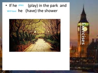 Exercises
• If he (play) in the park and
he (have) the shower
plays
Will have
 
