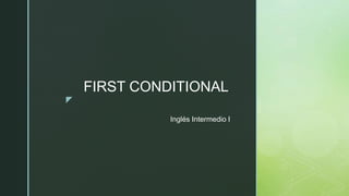 z
Inglés Intermedio I
FIRST CONDITIONAL
 