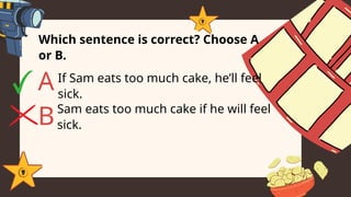 Which sentence is correct? Choose A
or B.
If Sam eats too much cake, he’ll feel
sick.
A
BSam eats too much cake if he will feel
sick.
 
