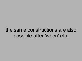 the same constructions are also
possible after ‘when’ etc.
 