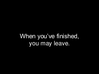 When you’ve finished,
you may leave.
 