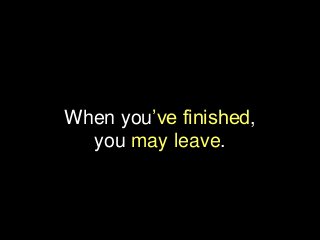 When you’ve finished,
you may leave.
 
