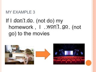MY EXAMPLE 3
If I ………… (not do) my
homework , I …………… (not
go) to the movies
don’t do
won’t go
