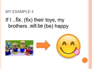 MY EXAMPLE 4
If I ....... (fix) their toys, my
brothers .......... (be) happy
fix
will be