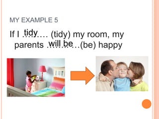 MY EXAMPLE 5
If I ……… (tidy) my room, my
parents …….. …(be) happy
tidy
will be