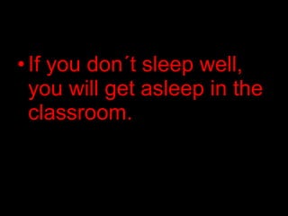 •If you don´t sleep well,
you will get asleep in the
classroom.
 