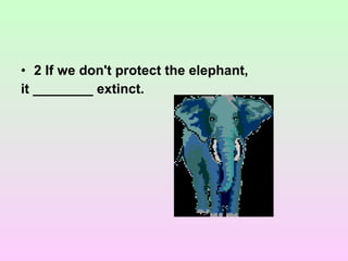 • 2 If we don't protect the elephant,
it ________ extinct.
 
