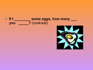 • If I ________ some eggs, how many ___
you _____? (cook/eat)
 