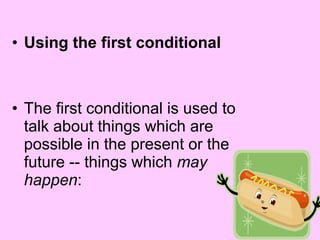 • Using the first conditional
• The first conditional is used to
talk about things which are
possible in the present or the
future -- things which may
happen:
 