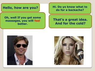 Hello, how are you?        Hi. Do yo know what to
                             do for a backache?

Oh, well If you get some
massages, you will feel    That’s a great idea.
         better.            And for the cold?
 