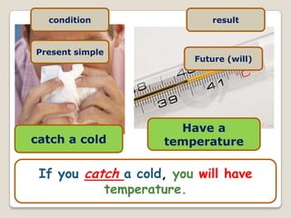 condition                  result


Present simple
                         Future (will)




                      Have a
catch a cold        temperature

 If you catch a cold, you will have
           temperature.
 
