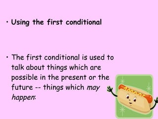 • Using the first conditional
• The first conditional is used to
talk about things which are
possible in the present or the
future -- things which may
happen:
 