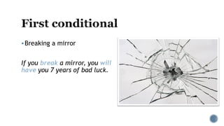 Breaking a mirror
If you break a mirror, you will
have you 7 years of bad luck.
 