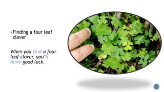 Finding a four leaf
clover
When you find a four
leaf clover, you’ll
have good luck.
 