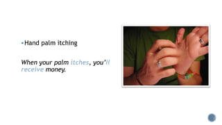 Hand palm itching
When your palm itches, you’ll
receive money.
 
