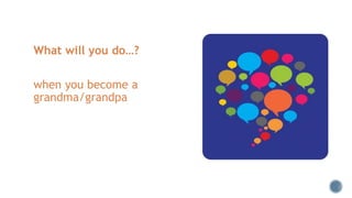 What will you do…?
when you become a
grandma/grandpa
 