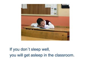 If you don´t sleep well,
you will get asleep in the classroom.
 