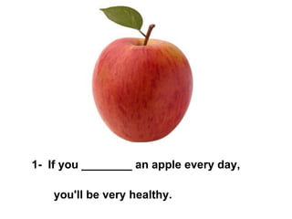 1 -  If you ________ an apple every day,  you'll be very healthy. 