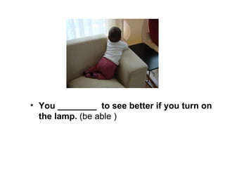 You ________  to see better if you turn on the lamp.  (be able ) 