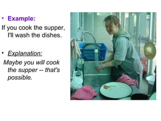 Example: If you cook the supper, I'll wash the dishes. Explanation: Maybe you will cook the supper -- that's possible. 