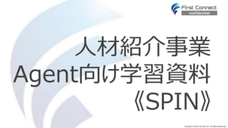 Copyright (C)First Connect Inc. All Rights Reserved.
人材紹介事業
Agent向け学習資料
《SPIN》
confidential
 