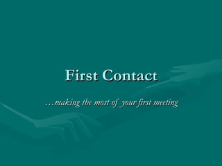 First Contact
…making the most of your first meeting
 