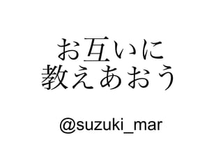 お互いに
教えあおう
@suzuki_mar
 
