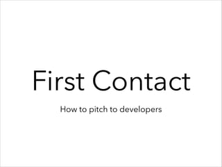 First Contact
How to pitch to developers
 